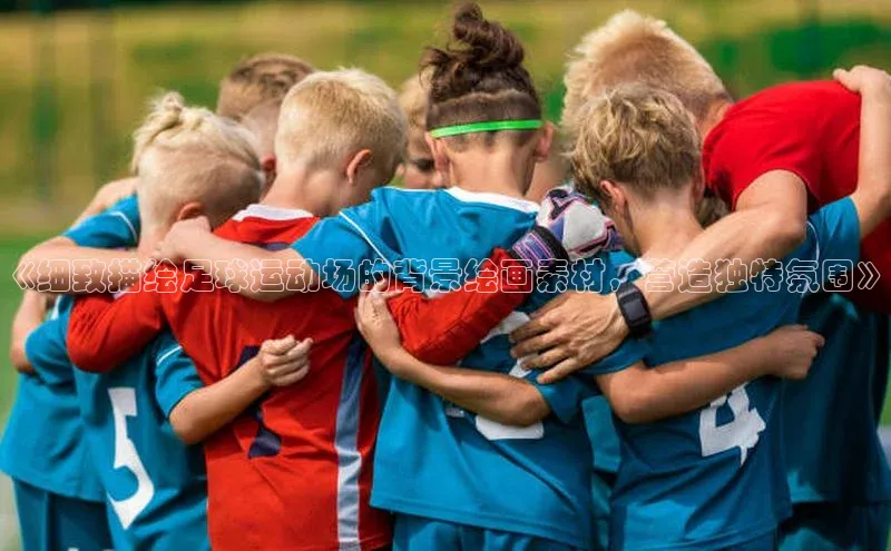 欧陆娱乐平台登录app小米《细致描绘足球运动场的背景绘画素材，营造独特氛围》