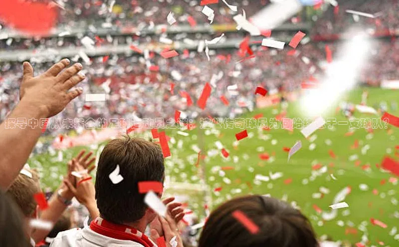 欧陆娱乐App下载链接百家号探寻中国从未转会的足球运动员之谜：这些传奇球员为何始终忠于一支球队？