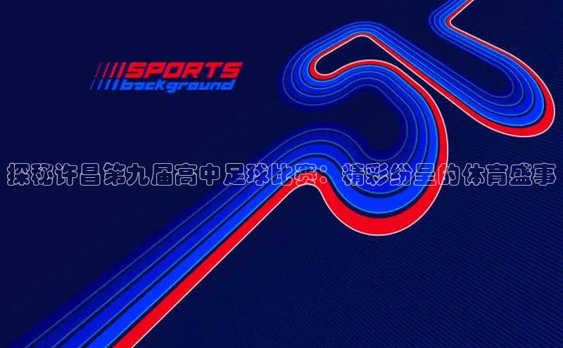 欧陆注册平台登录入口知乎探秘许昌第九届高中足球比赛：精彩纷呈的体育盛事