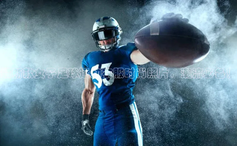 欧陆娱乐平台登录元隆雅图最新款女子足球运动衣服时尚照片，潮流必备！