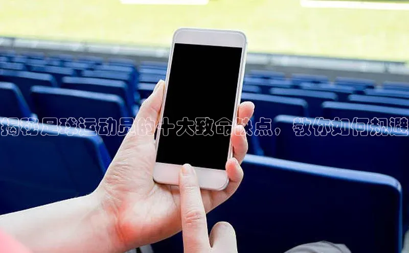 欧陆平台注册开户百度学术揭秘足球运动员的十大致命缺点，教你如何规避