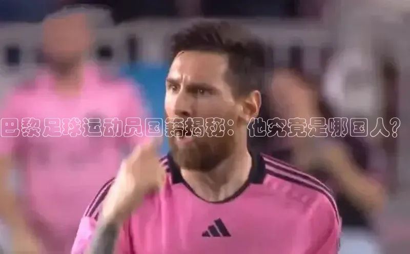 欧陆娱乐平台登陆地址姚记科技巴黎足球运动员国籍揭秘：他究竟是哪国人？