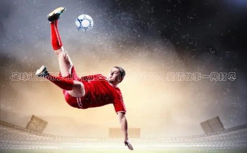 欧陆娱乐app下载安装路畅科技足球运动员朱琪的家庭生活 | 家庭背景、爱情故事一网打尽