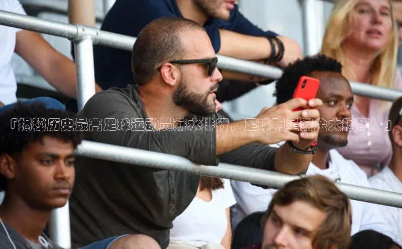 欧陆娱乐官网中文在线「揭秘历史最高足球运动员薪水排行，足球明星薪金大揭秘！」