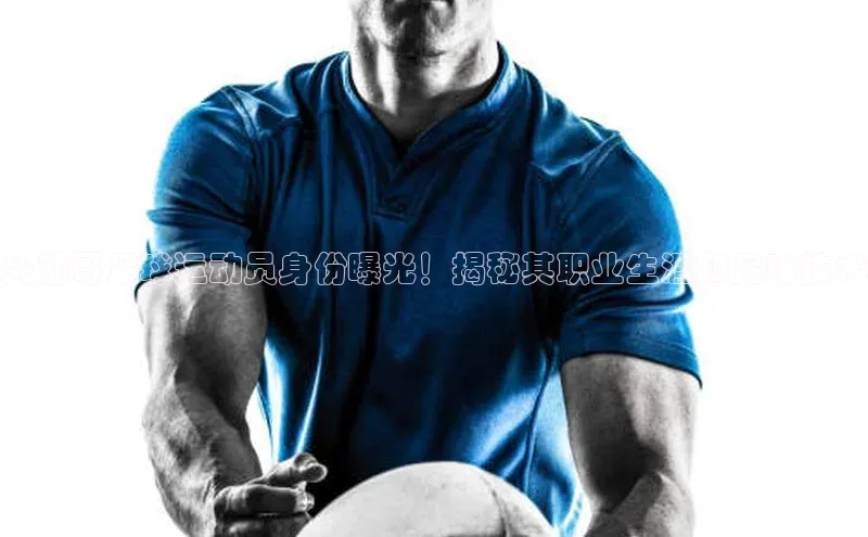 欧陆注册官方轻美电器头油哥足球运动员身份曝光！揭秘其职业生涯和足球技术