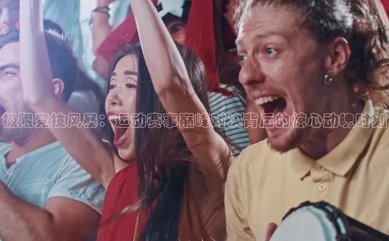 欧陆娱乐平台登录app百度众测极限竞技风暴：运动赛事巅峰对决背后的惊心动魄时刻