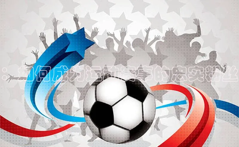 欧陆注册平台登录入口百度手机助手：如何成为运动赛事的忠实粉丝