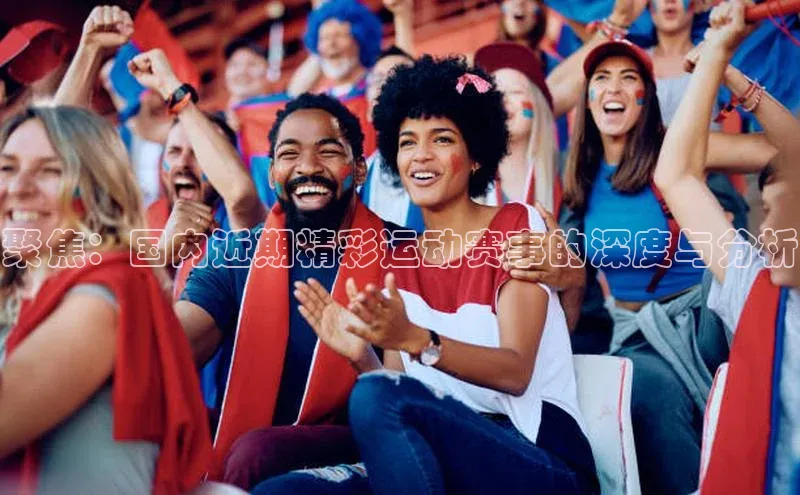 欧陆注册手机版百度数据开放平台聚焦：国内近期精彩运动赛事的深度与分析