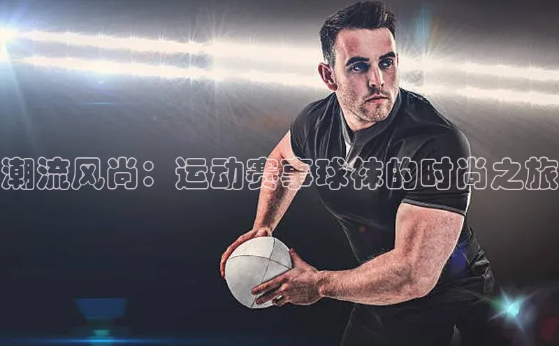 潮流风尚：运动赛事球袜的时尚之旅