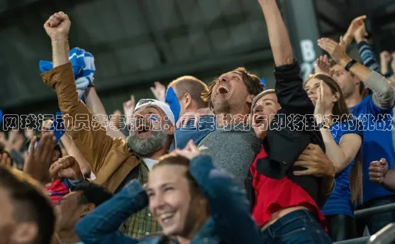 网球运动员赛事前瞻：重要时刻与即将到来的挑战