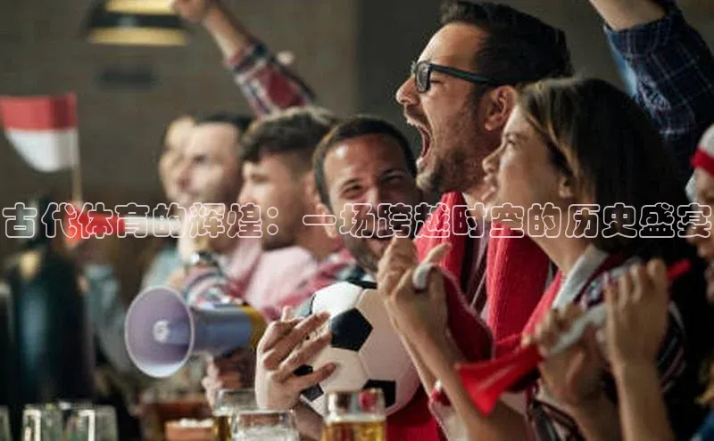 古代体育的辉煌：一场跨越时空的历史盛宴