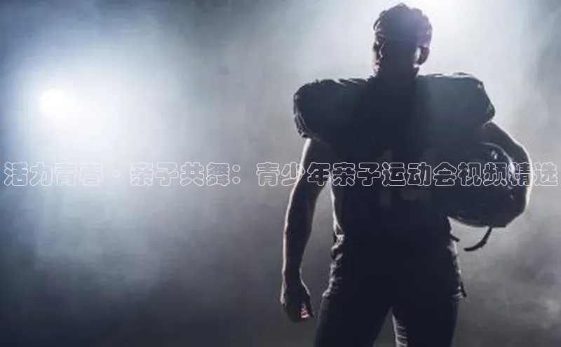活力青春·亲子共舞：青少年亲子运动会视频精选