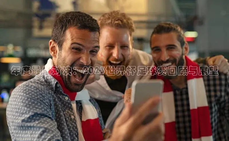 年度最佳对决：2023世界杯足球赛回顾与展望