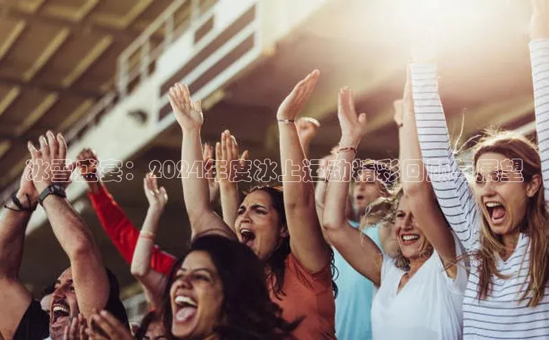 冰雪盛宴：2024年度冰上运动精彩回顾与展望