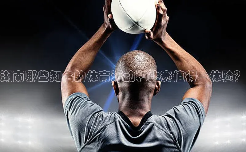 湖南哪些知名的体育活动和比赛值得一体验？