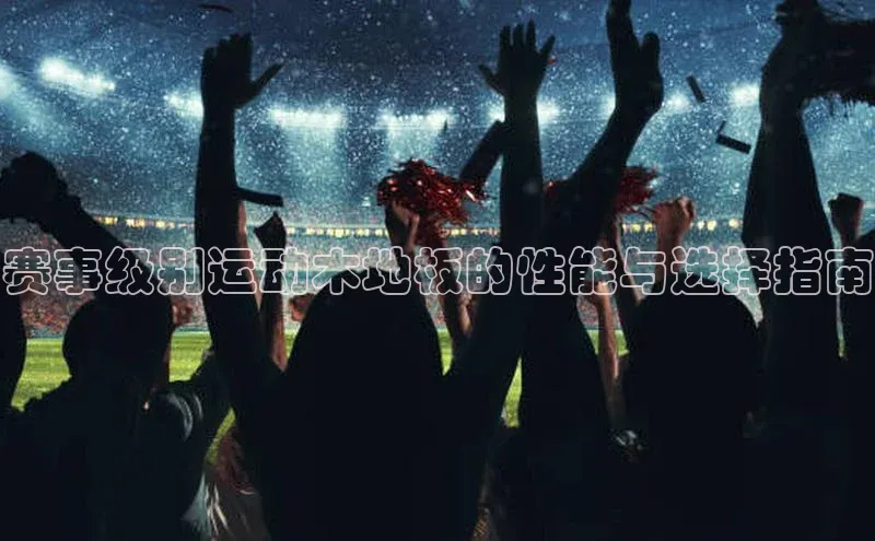 赛事级别运动木地板的性能与选择指南