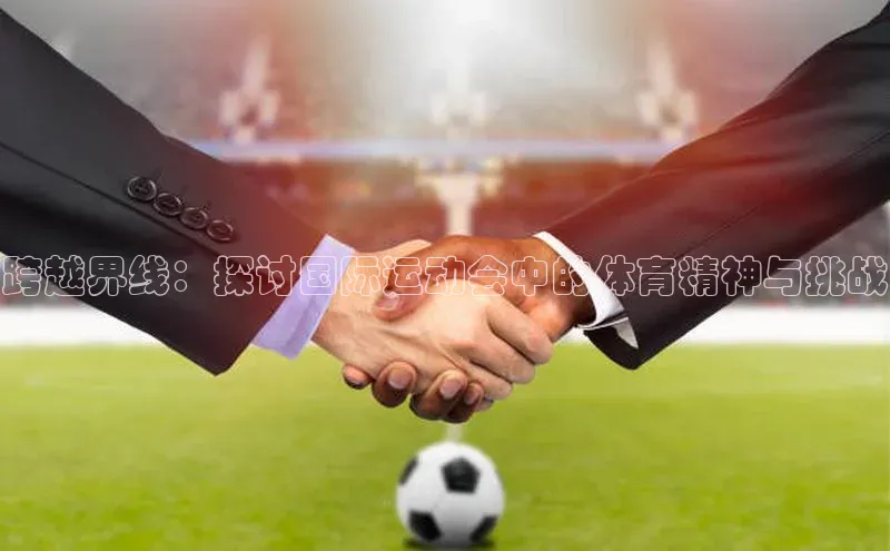 跨越界线：探讨国际运动会中的体育精神与挑战