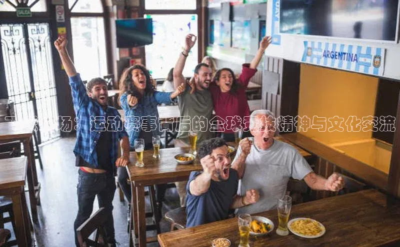 飞跃赛场：运动赛事背后的全球竞技精神与文化交流