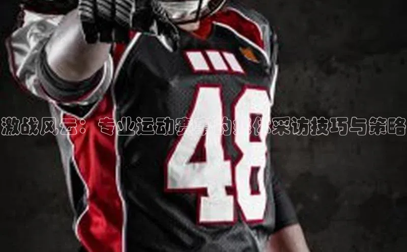 激战风云：专业运动赛事的媒体采访技巧与策略