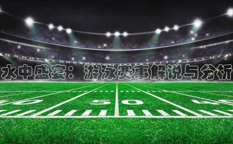 水中盛宴：游泳赛事解说与分析