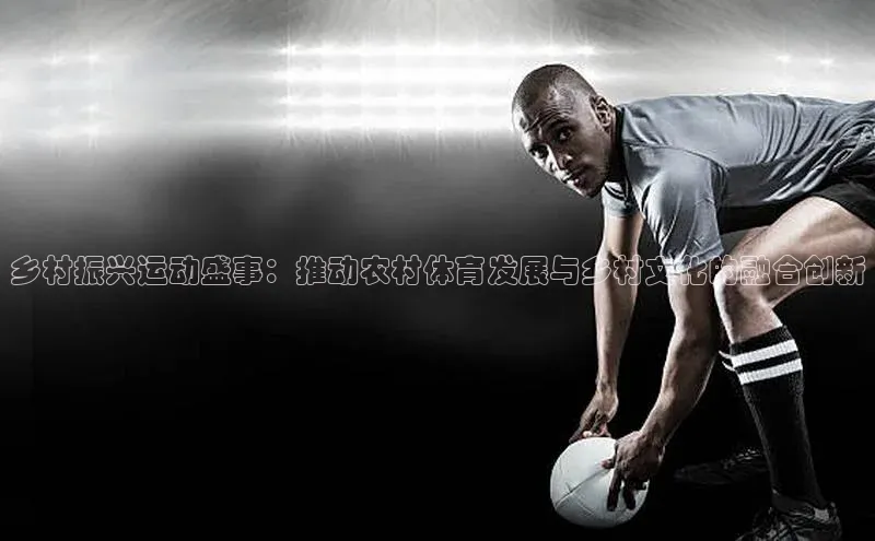 乡村振兴运动盛事：推动农村体育发展与乡村文化的融合创新