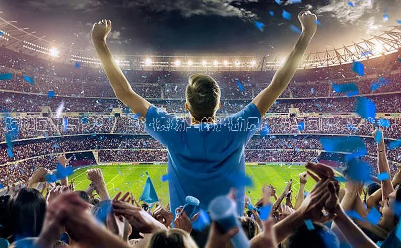 跨越国界与梦想：奥运赛场上的运动员身份与国际赛事精神