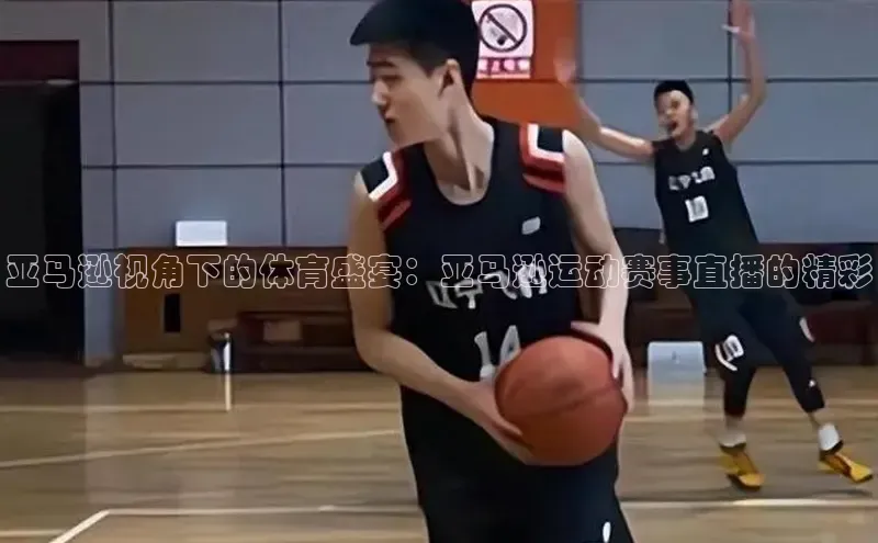 亚马逊视角下的体育盛宴：亚马逊运动赛事直播的精彩