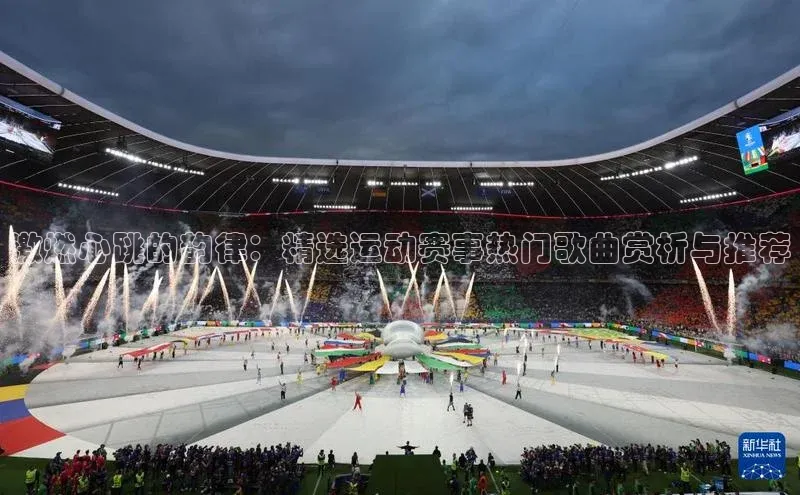 激燃心跳的韵律：精选运动赛事热门歌曲赏析与推荐