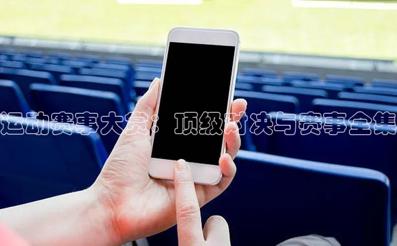 运动赛事大赏：顶级对决与赛事全集