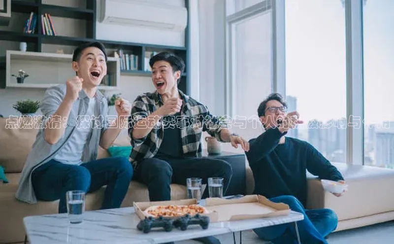 点燃激情：探讨国际运动赛事对社会与个人的积极影响与作用