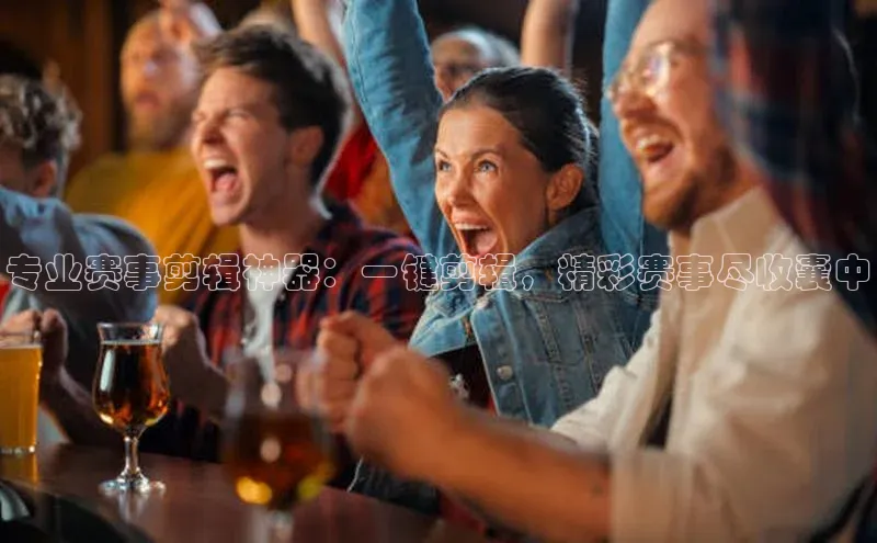 专业赛事剪辑神器：一键剪辑，精彩赛事尽收囊中