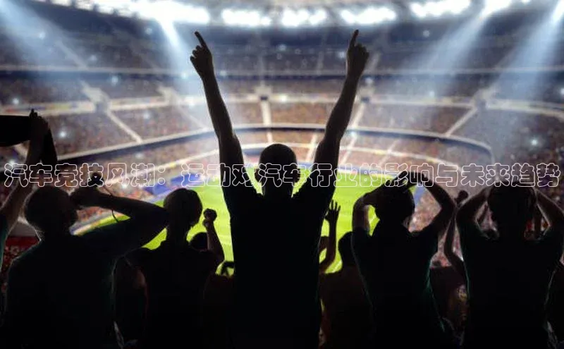 汽车竞技风潮：运动对汽车行业的影响与未来趋势