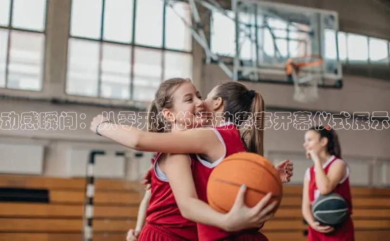 动感瞬间：从零开始的运动赛事开幕仪式展示