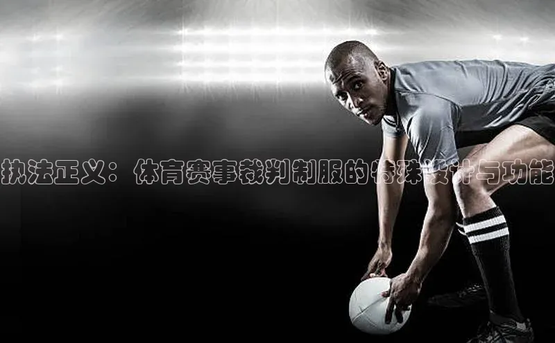 执法正义：体育赛事裁判制服的特殊设计与功能