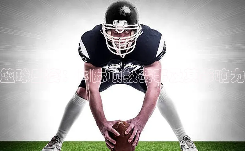 篮球盛宴：国际顶级赛事及其影响力