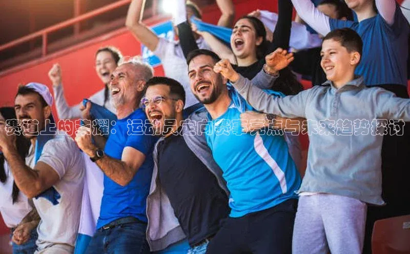 赛道上的荣耀：运动员定向赛事亮点与未来趋势探讨